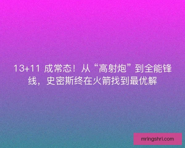 13+11 成常态！从 “高射炮” 到全能锋线，史密斯终在火箭找到最优解