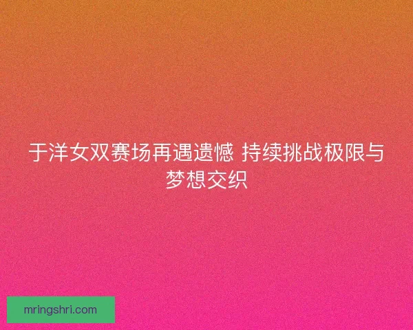 于洋女双赛场再遇遗憾 持续挑战极限与梦想交织