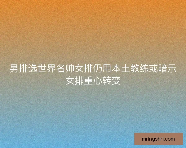 男排选世界名帅女排仍用本土教练或暗示女排重心转变
