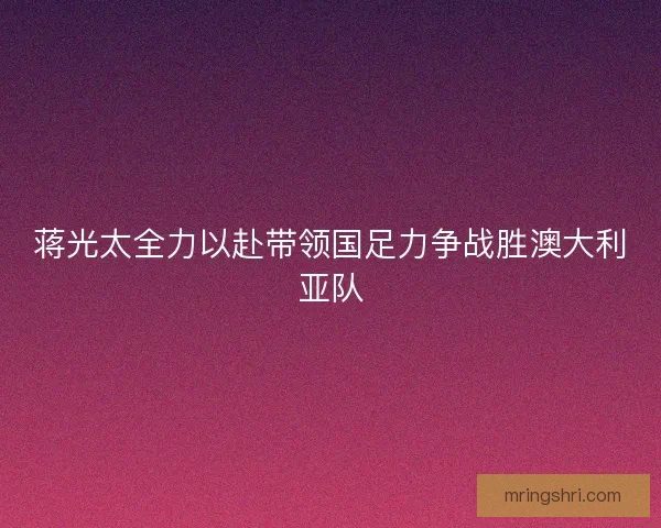 蒋光太全力以赴带领国足力争战胜澳大利亚队