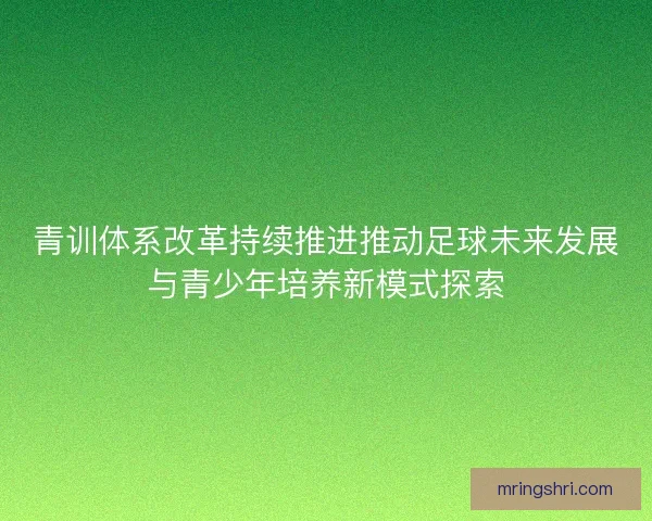 青训体系改革持续推进推动足球未来发展与青少年培养新模式探索