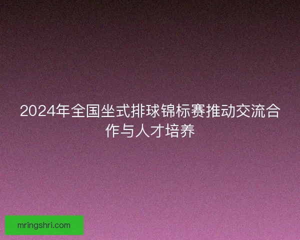 2024年全国坐式排球锦标赛推动交流合作与人才培养
