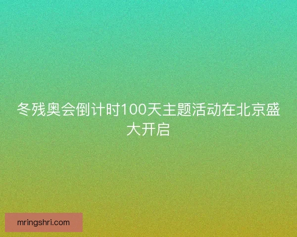 冬残奥会倒计时100天主题活动在北京盛大开启