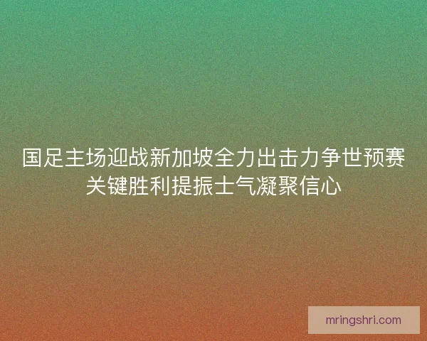 国足主场迎战新加坡全力出击力争世预赛关键胜利提振士气凝聚信心 国足主场迎战新加坡全力出击力争世预赛关键胜利提振士气凝聚信心