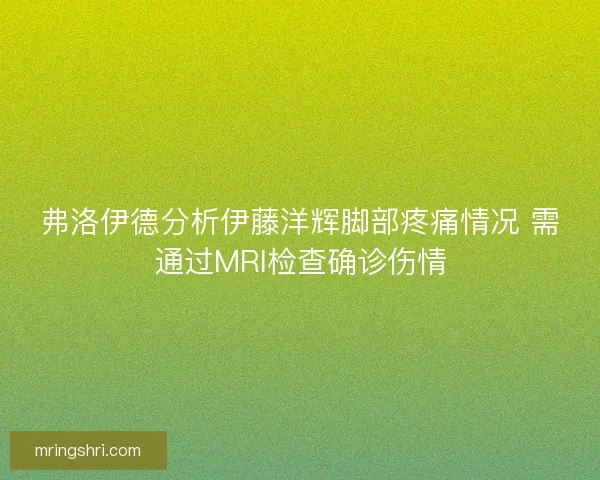 弗洛伊德分析伊藤洋辉脚部疼痛情况 需通过MRI检查确诊伤情 弗洛伊德分析伊藤洋辉脚部疼痛情况 需通过MRI检查确诊伤情