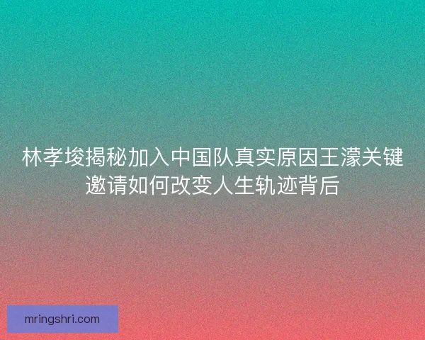 林孝埈揭秘加入中国队真实原因王濛关键邀请如何改变人生轨迹背后 林孝埈揭秘加入中国队真实原因王濛关键邀请如何改变人生轨迹背后