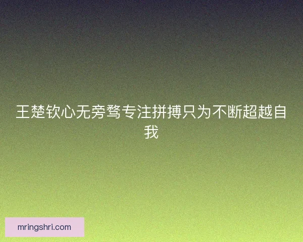 王楚钦心无旁骛专注拼搏只为不断超越自我