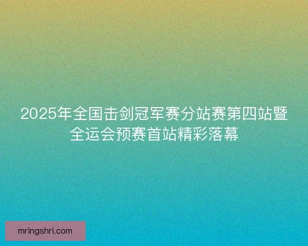 2025年全国击剑冠军赛分站赛第四站暨全运会预赛首站精彩落幕 2025年全国击剑冠军赛分站赛第四站暨全运会预赛首站精彩落幕