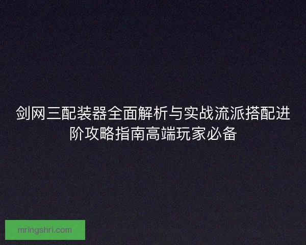 剑网三配装器全面解析与实战流派搭配进阶攻略指南高端玩家必备 剑网三配装器全面解析与实战流派搭配进阶攻略指南高端玩家必备