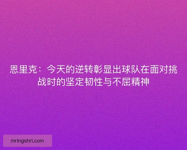 恩里克:今天的逆转彰显出球队在面对挑战时的坚定韧性与不屈精神 恩里克:今天的逆转彰显出球队在面对挑战时的坚定韧性与不屈精神