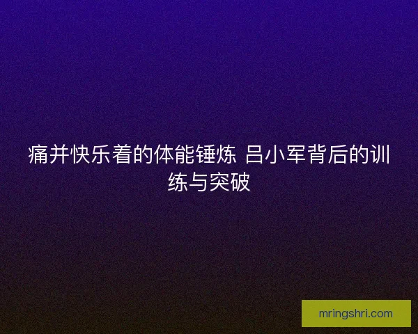 痛并快乐着的体能锤炼 吕小军背后的训练与突破 痛并快乐着的体能锤炼 吕小军背后的训练与突破