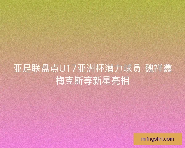 亚足联盘点U17亚洲杯潜力球员 魏祥鑫梅克斯等新星亮相 亚足联盘点U17亚洲杯潜力球员 魏祥鑫梅克斯等新星亮相