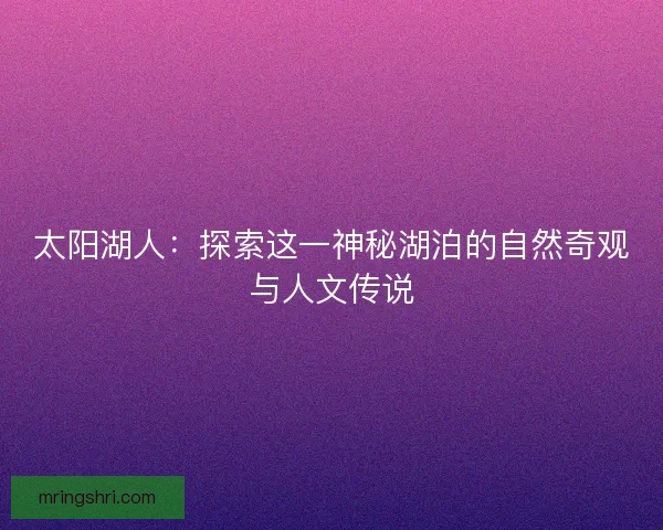 太阳湖人：探索这一神秘湖泊的自然奇观与人文传说