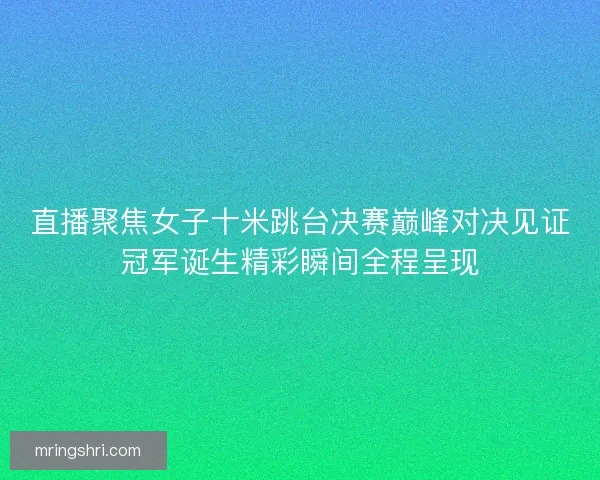 直播聚焦女子十米跳台决赛巅峰对决见证冠军诞生精彩瞬间全程呈现 直播聚焦女子十米跳台决赛巅峰对决见证冠军诞生精彩瞬间全程呈现