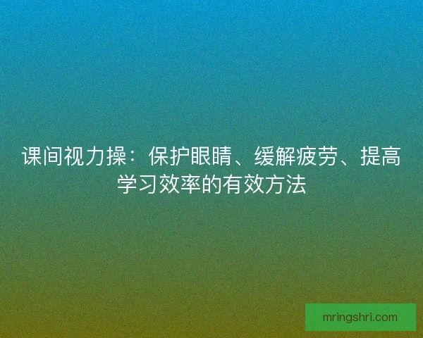 课间视力操：保护眼睛、缓解疲劳、提高学习效率的有效方法
