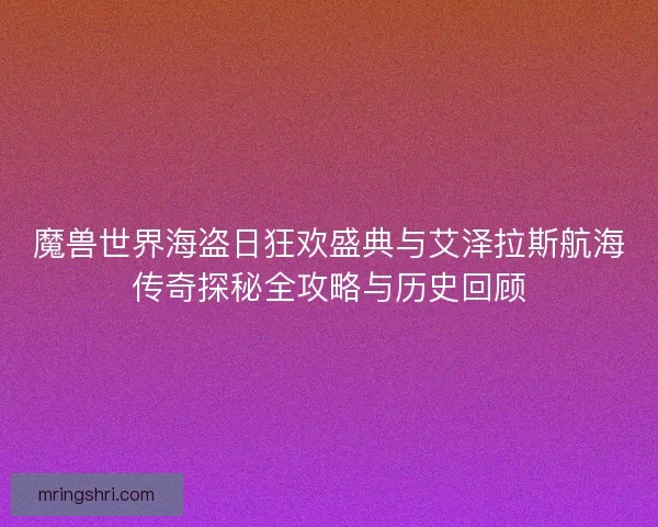 魔兽世界海盗日狂欢盛典与艾泽拉斯航海传奇探秘全攻略与历史回顾