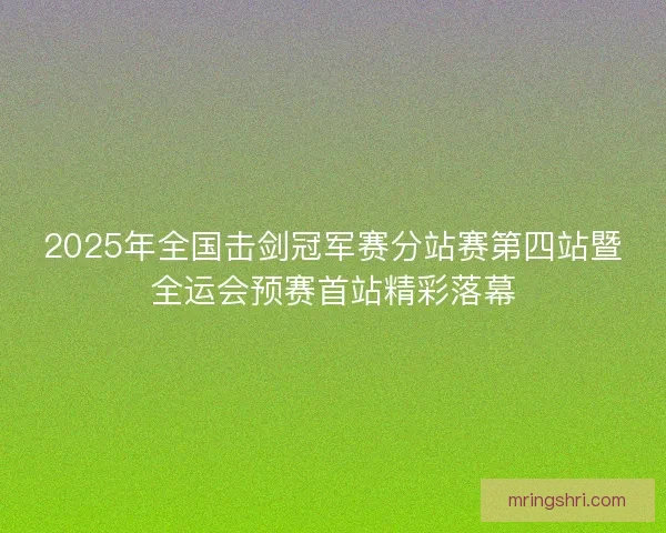 2025年全国击剑冠军赛分站赛第四站暨全运会预赛首站精彩落幕