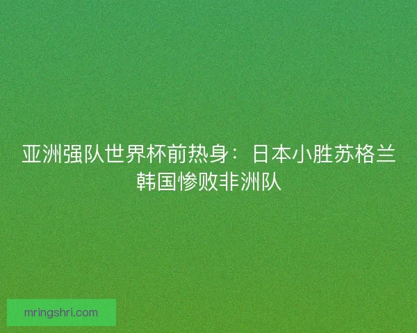 亚洲强队世界杯前热身：日本小胜苏格兰韩国惨败非洲队