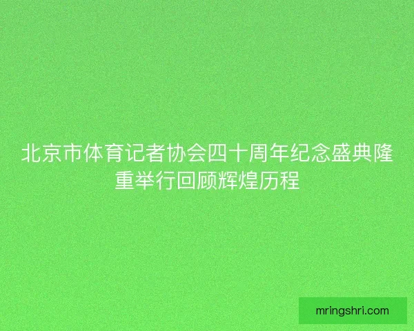 北京市体育记者协会四十周年纪念盛典隆重举行回顾辉煌历程
