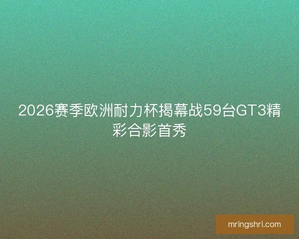2026赛季欧洲耐力杯揭幕战59台GT3精彩合影首秀
