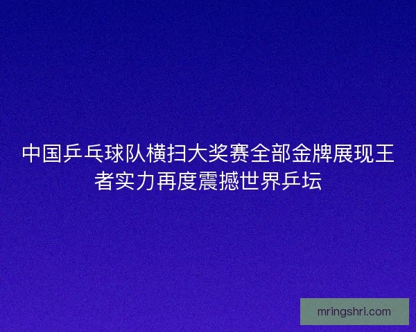 中国乒乓球队横扫大奖赛全部金牌展现王者实力再度震撼世界乒坛 中国乒乓球队横扫大奖赛全部金牌展现王者实力再度震撼世界乒坛