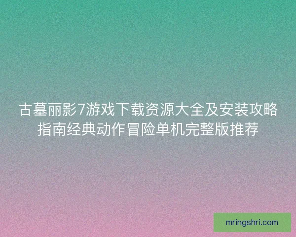 古墓丽影7游戏下载资源大全及安装攻略指南经典动作冒险单机完整版推荐 古墓丽影7游戏下载资源大全及安装攻略指南经典动作冒险单机完整版推荐