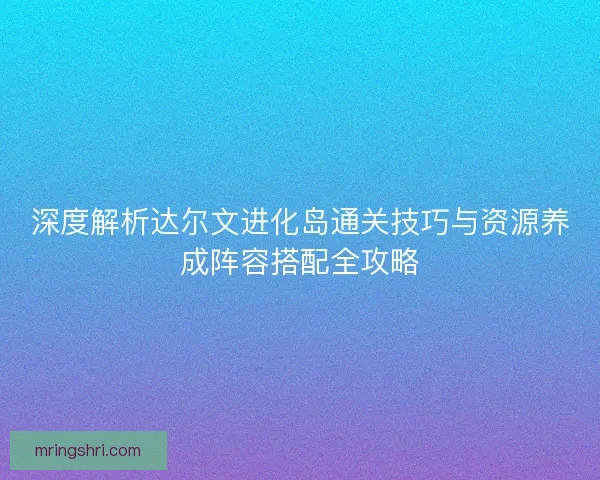 深度解析达尔文进化岛通关技巧与资源养成阵容搭配全攻略 深度解析达尔文进化岛通关技巧与资源养成阵容搭配全攻略