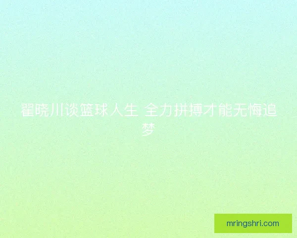 翟晓川谈篮球人生 全力拼搏才能无悔追梦