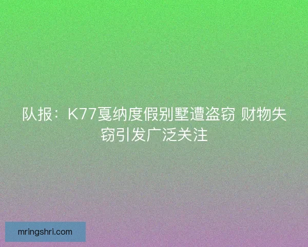 队报:K77戛纳度假别墅遭盗窃 财物失窃引发广泛关注 队报:K77戛纳度假别墅遭盗窃 财物失窃引发广泛关注
