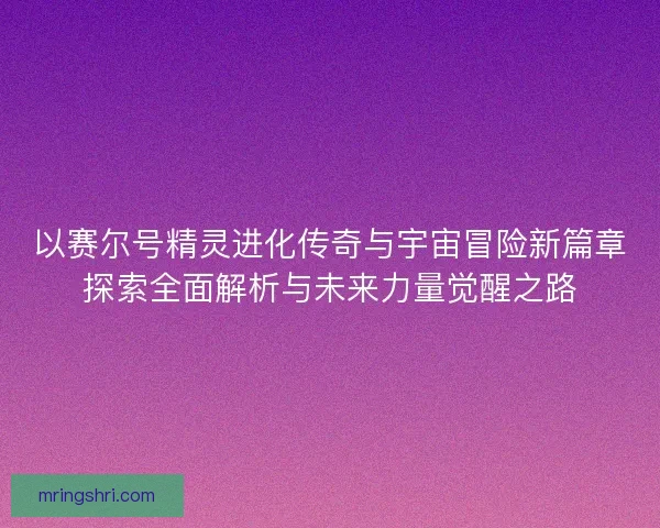 以赛尔号精灵进化传奇与宇宙冒险新篇章探索全面解析与未来力量觉醒之路 以赛尔号精灵进化传奇与宇宙冒险新篇章探索全面解析与未来力量觉醒之路