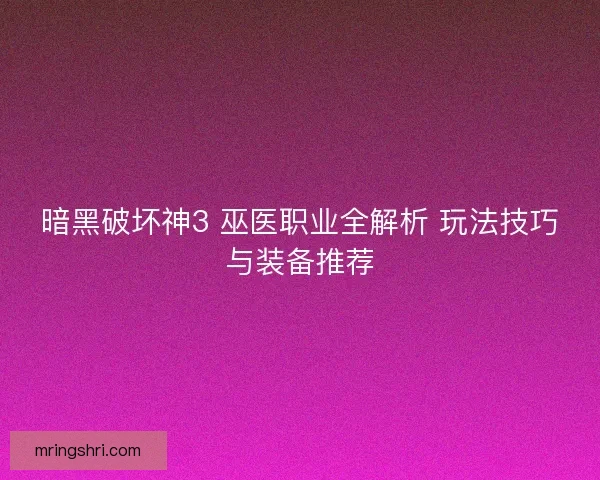 暗黑破坏神3 巫医职业全解析 玩法技巧与装备推荐 暗黑破坏神3 巫医职业全解析 玩法技巧与装备推荐