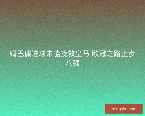 姆巴佩进球未能挽救皇马 欧冠之路止步八强 姆巴佩进球未能挽救皇马 欧冠之路止步八强
