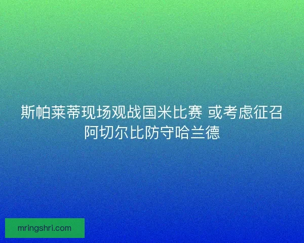 斯帕莱蒂现场观战国米比赛 或考虑征召阿切尔比防守哈兰德