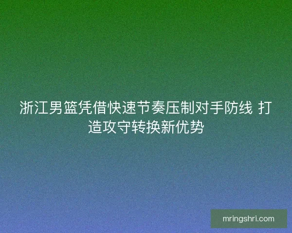 浙江男篮凭借快速节奏压制对手防线 打造攻守转换新优势 浙江男篮凭借快速节奏压制对手防线 打造攻守转换新优势