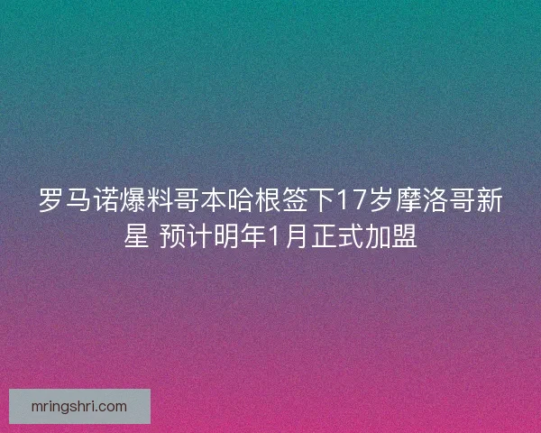 罗马诺爆料哥本哈根签下17岁摩洛哥新星 预计明年1月正式加盟 罗马诺爆料哥本哈根签下17岁摩洛哥新星 预计明年1月正式加盟